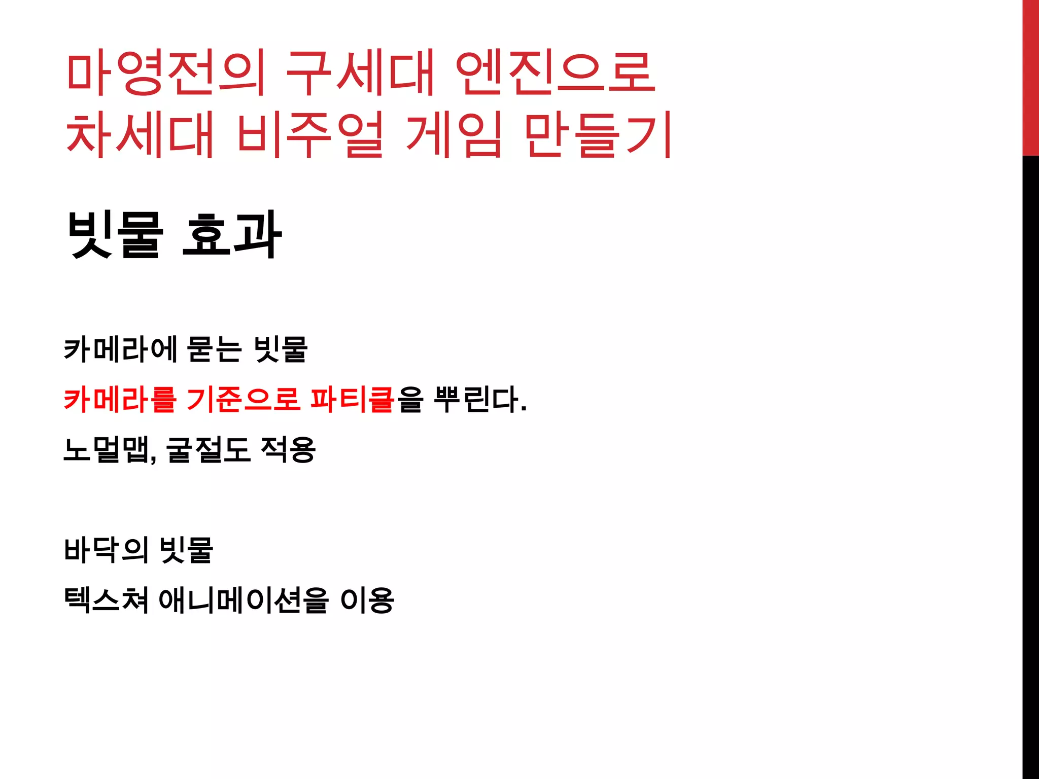 마영전의 구세대 엔진으로
차세대 비주얼 게임 만들기
빗물 효과
카메라에 묻는 빗물
카메라를 기준으로 파티클을 뿌린다.
노멀맵, 굴절도 적용
바닥의 빗물
텍스쳐 애니메이션을 이용
 