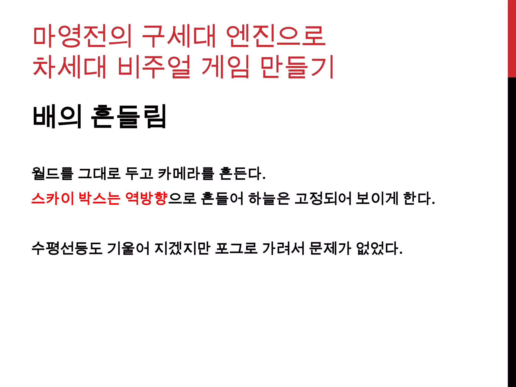마영전의 구세대 엔진으로
차세대 비주얼 게임 만들기
배의 흔들림
월드를 그대로 두고 카메라를 흔든다.
스카이 박스는 역방향으로 흔들어 하늘은 고정되어 보이게 한다.
수평선등도 기울어 지겠지만 포그로 가려서 문제가 없었다.
 