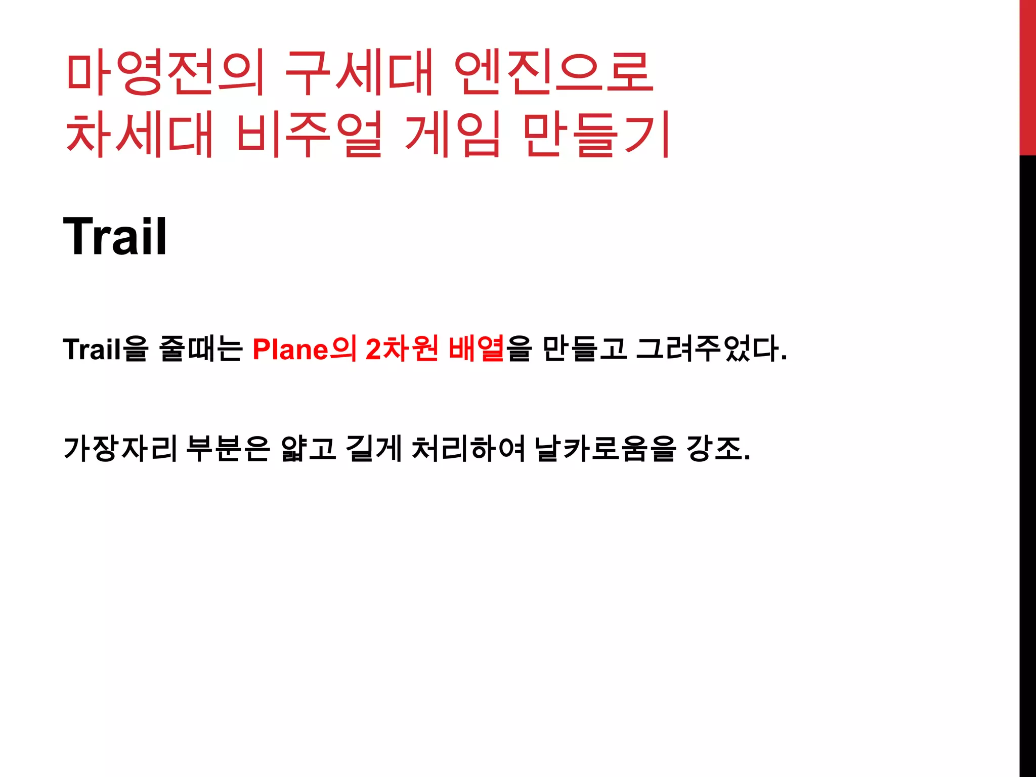 마영전의 구세대 엔진으로
차세대 비주얼 게임 만들기
Trail
Trail을 줄때는 Plane의 2차원 배열을 만들고 그려주었다.
가장자리 부분은 얇고 길게 처리하여 날카로움을 강조.
 