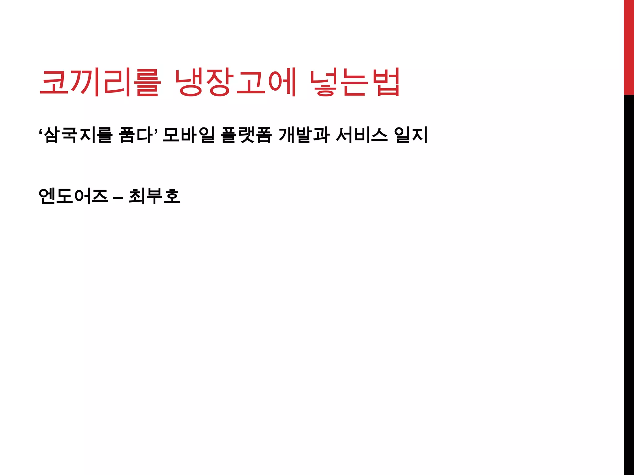 코끼리를 냉장고에 넣는법
‘삼국지를 품다’ 모바일 플랫폼 개발과 서비스 일지
엔도어즈 – 최부호
 