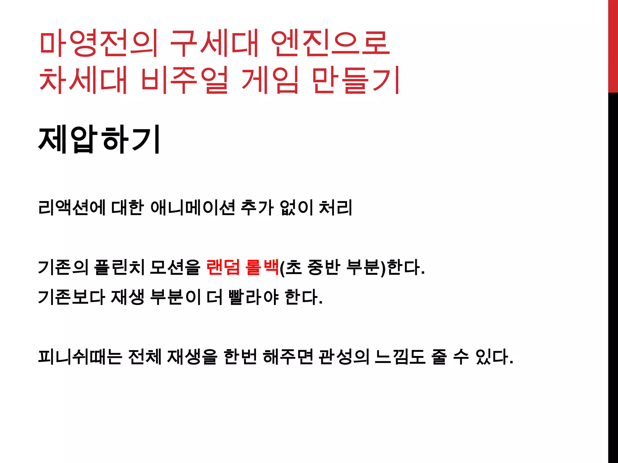 마영전의 구세대 엔진으로
차세대 비주얼 게임 만들기
제압하기
리액션에 대한 애니메이션 추가 없이 처리
기존의 플린치 모션을 랜덤 롤백(초 중반 부분)한다.
기존보다 재생 부분이 더 빨라야 한다.
피니쉬때는 전체 재생을 한번 해주면 관성의 느낌도 줄 수 있다.
 