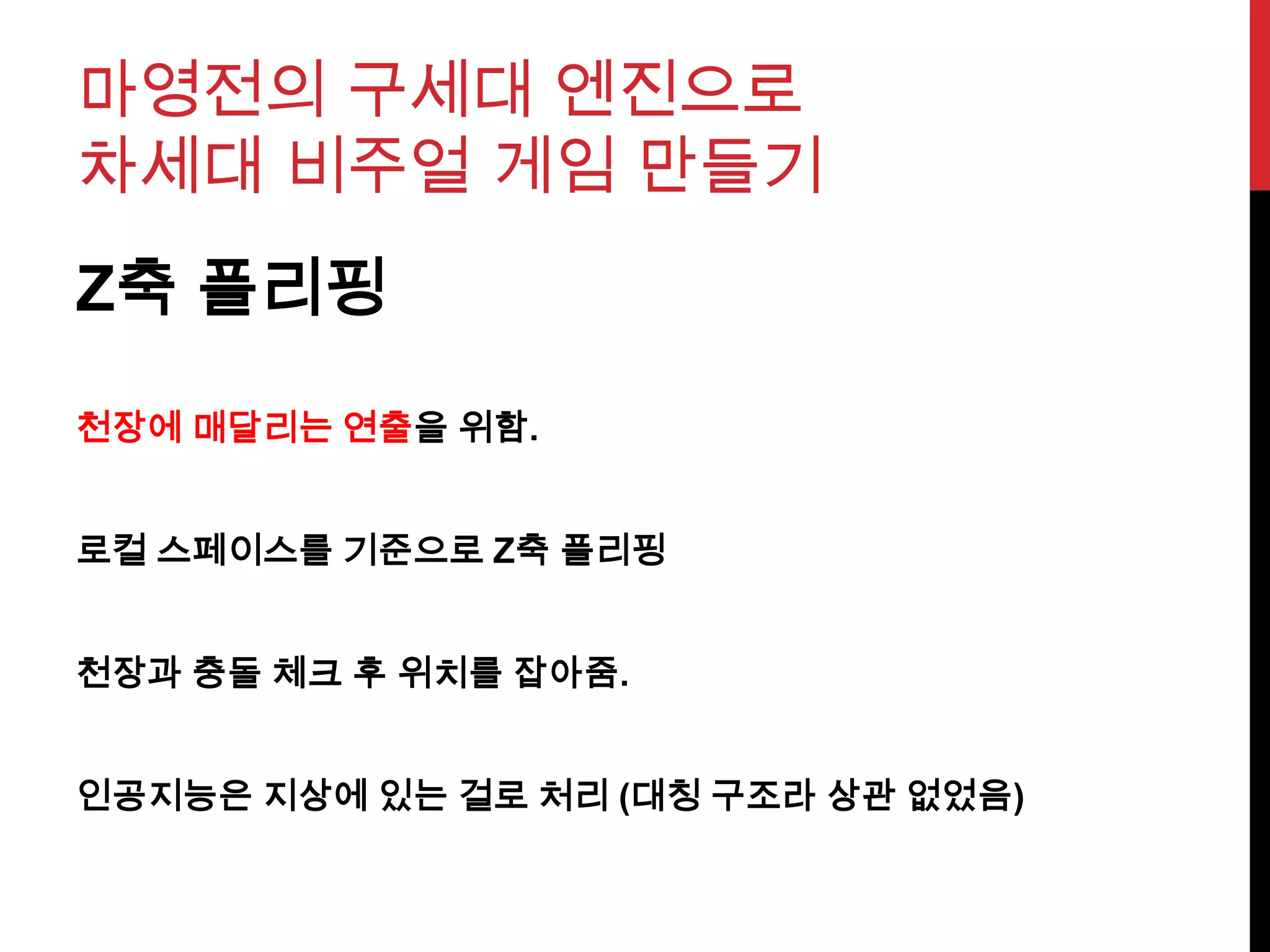 마영전의 구세대 엔진으로
차세대 비주얼 게임 만들기
Z축 플리핑
천장에 매달리는 연출을 위함.
로컬 스페이스를 기준으로 Z축 플리핑
천장과 충돌 체크 후 위치를 잡아줌.
인공지능은 지상에 있는 걸로 처리 (대칭 구조라 상관 없었음)
 