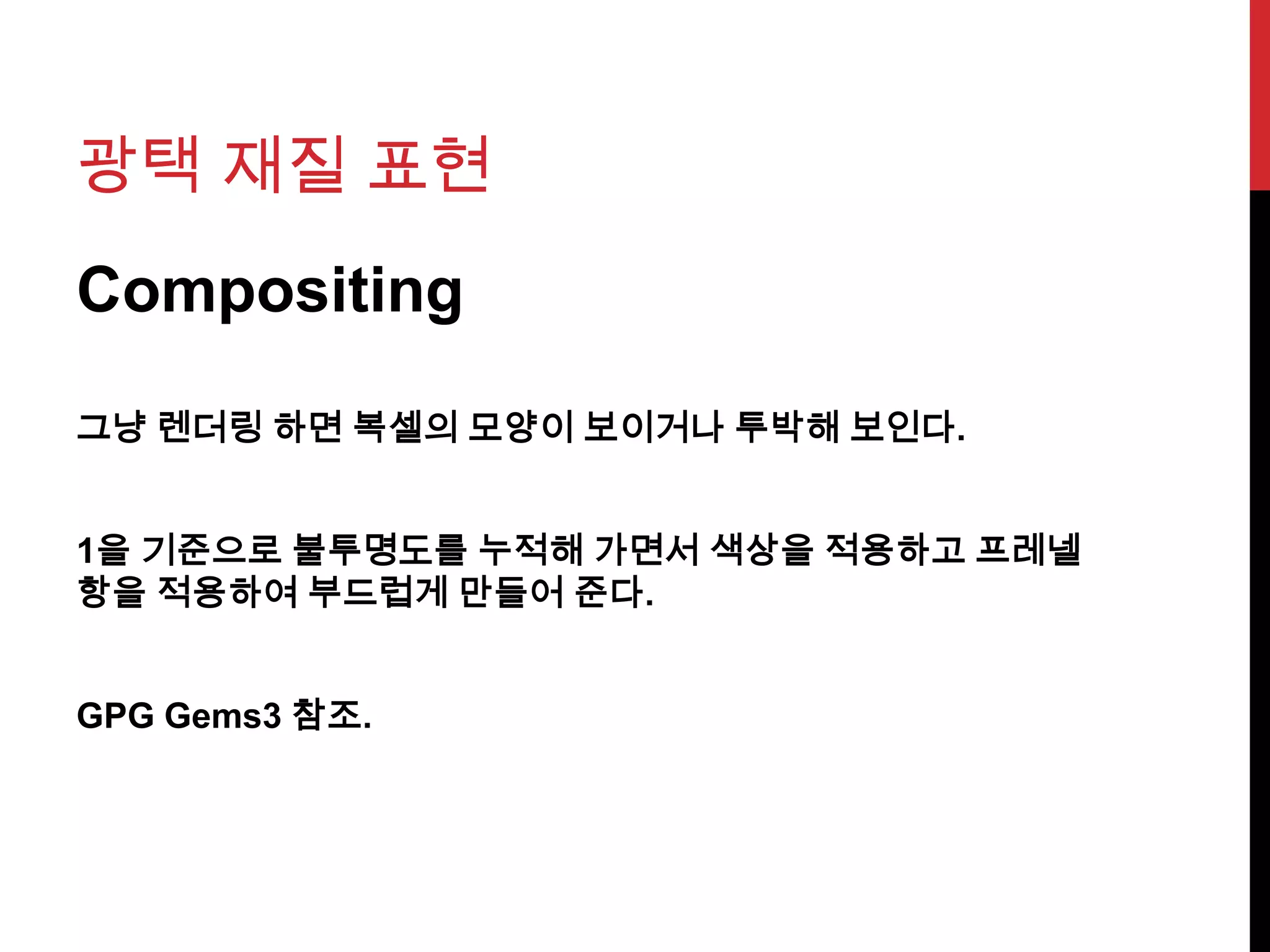 광택 재질 표현
Compositing
그냥 렌더링 하면 복셀의 모양이 보이거나 투박해 보인다.
1을 기준으로 불투명도를 누적해 가면서 색상을 적용하고 프레넬
항을 적용하여 부드럽게 만들어 준다.
GPG Gems3 참조.
 