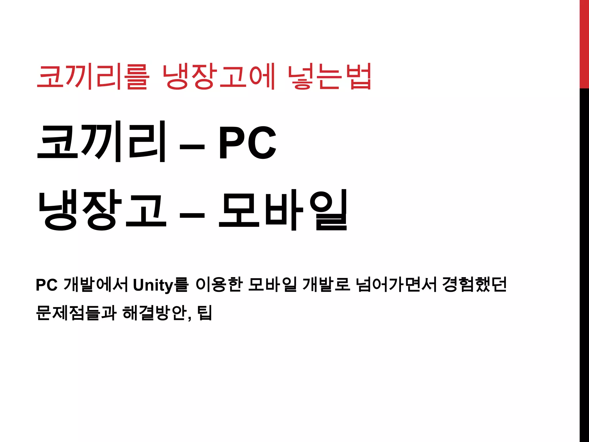 코끼리를 냉장고에 넣는법
코끼리 – PC
냉장고 – 모바일
PC 개발에서 Unity를 이용한 모바일 개발로 넘어가면서 경험했던
문제점들과 해결방안, 팁
 