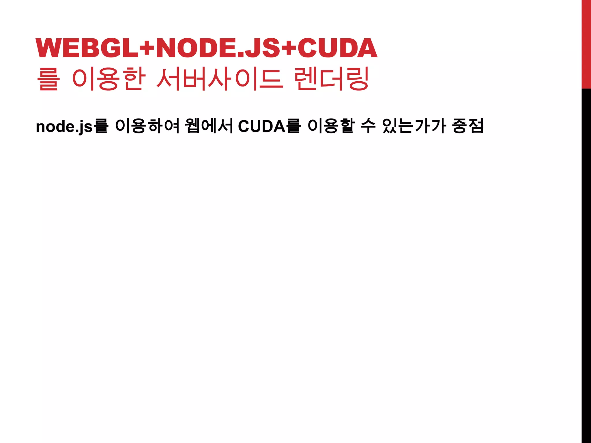 WEBGL+NODE.JS+CUDA
를 이용한 서버사이드 렌더링
node.js를 이용하여 웹에서 CUDA를 이용할 수 있는가가 중점
 
