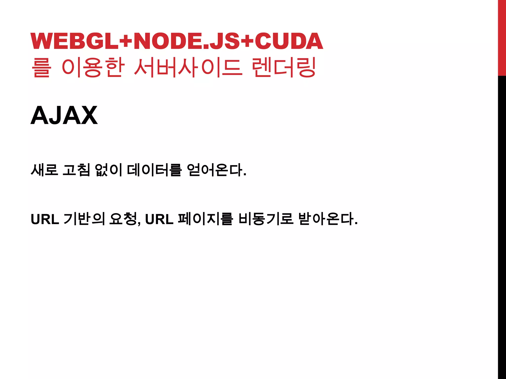 WEBGL+NODE.JS+CUDA
를 이용한 서버사이드 렌더링
AJAX
새로 고침 없이 데이터를 얻어온다.
URL 기반의 요청, URL 페이지를 비동기로 받아온다.
 