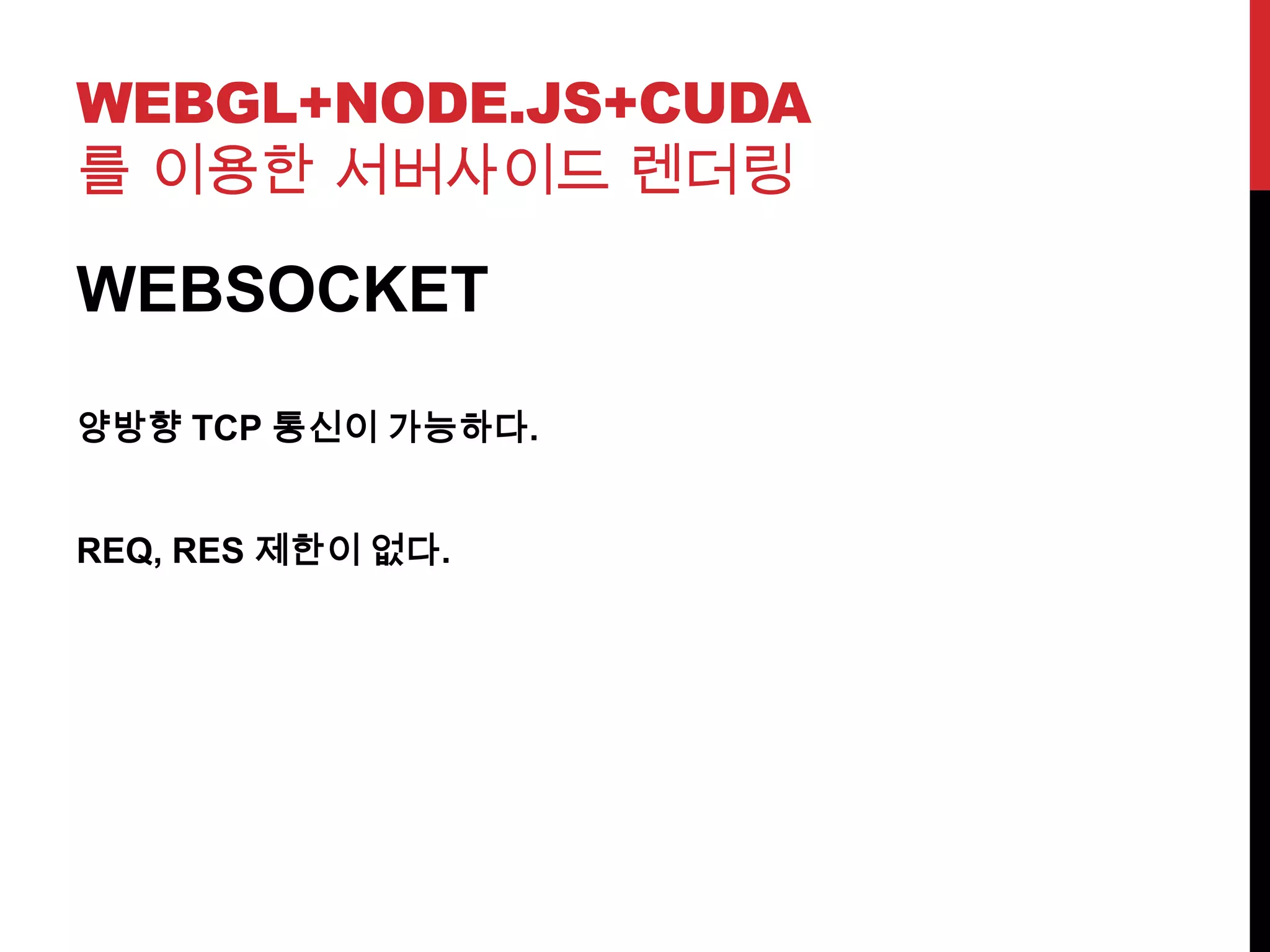 WEBGL+NODE.JS+CUDA
를 이용한 서버사이드 렌더링
WEBSOCKET
양방향 TCP 통신이 가능하다.
REQ, RES 제한이 없다.
 