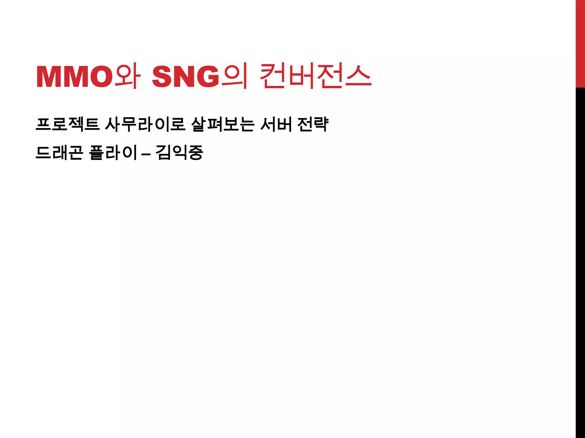 MMO와 SNG의 컨버전스
프로젝트 사무라이로 살펴보는 서버 전략
드래곤 플라이 – 김익중
 