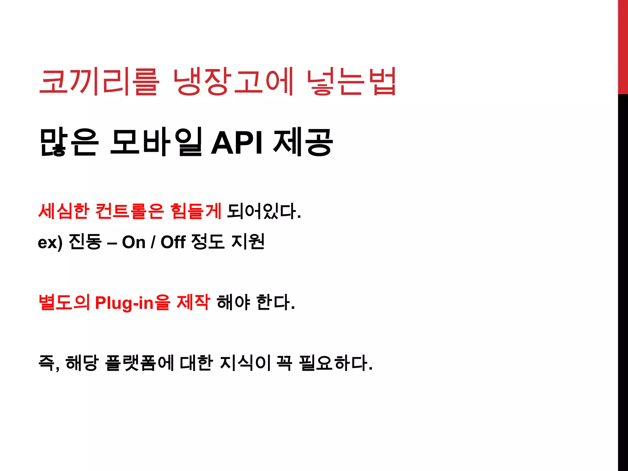 코끼리를 냉장고에 넣는법
많은 모바일 API 제공
세심한 컨트롤은 힘들게 되어있다.
ex) 진동 – On / Off 정도 지원
별도의 Plug-in을 제작 해야 한다.
즉, 해당 플랫폼에 대한 지식이 꼭 필요하다.
 