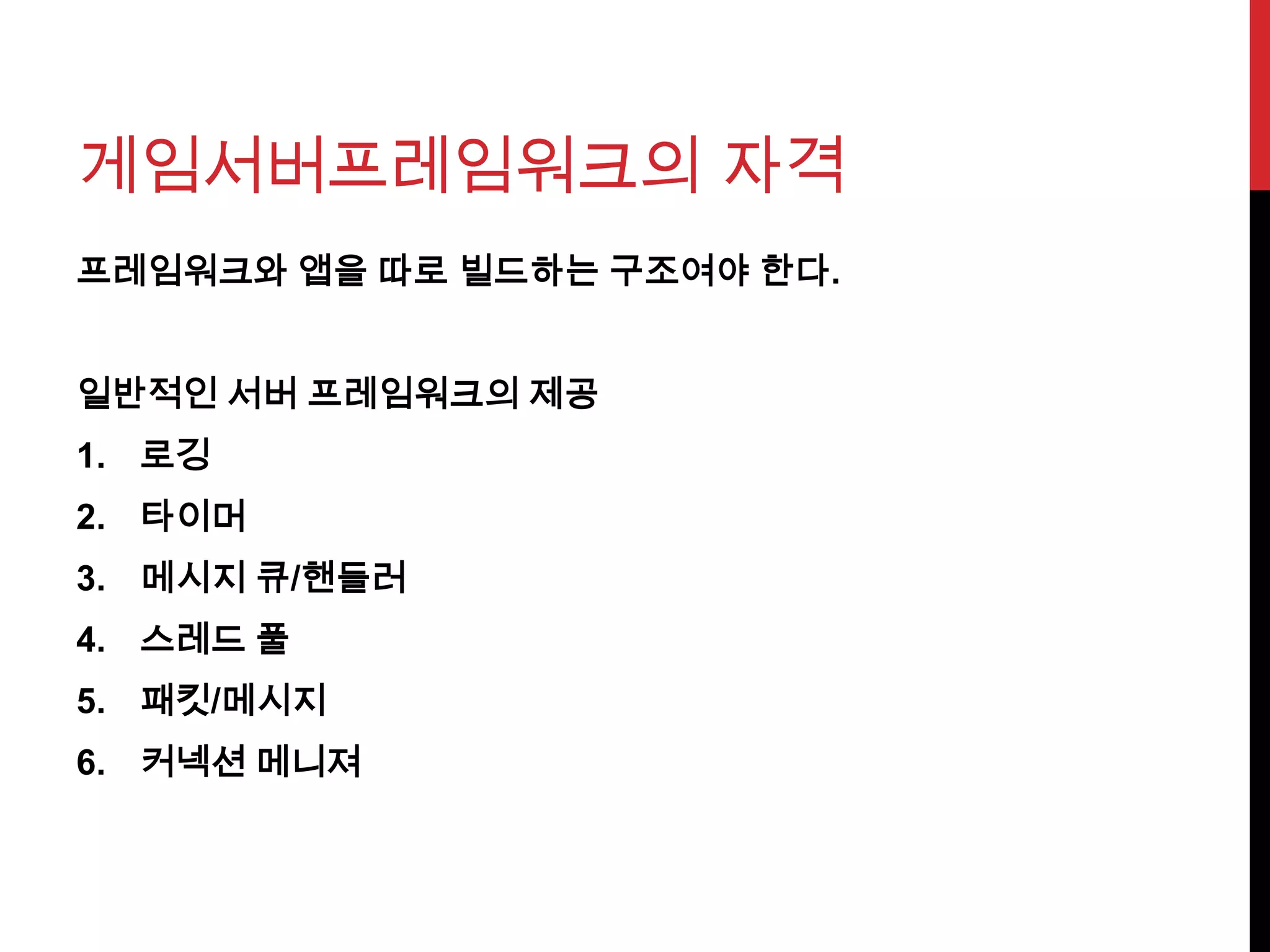 게임서버프레임워크의 자격
프레임워크와 앱을 따로 빌드하는 구조여야 한다.
일반적인 서버 프레임워크의 제공
1. 로깅
2. 타이머
3. 메시지 큐/핸들러
4. 스레드 풀
5. 패킷/메시지
6. 커넥션 메니져
 