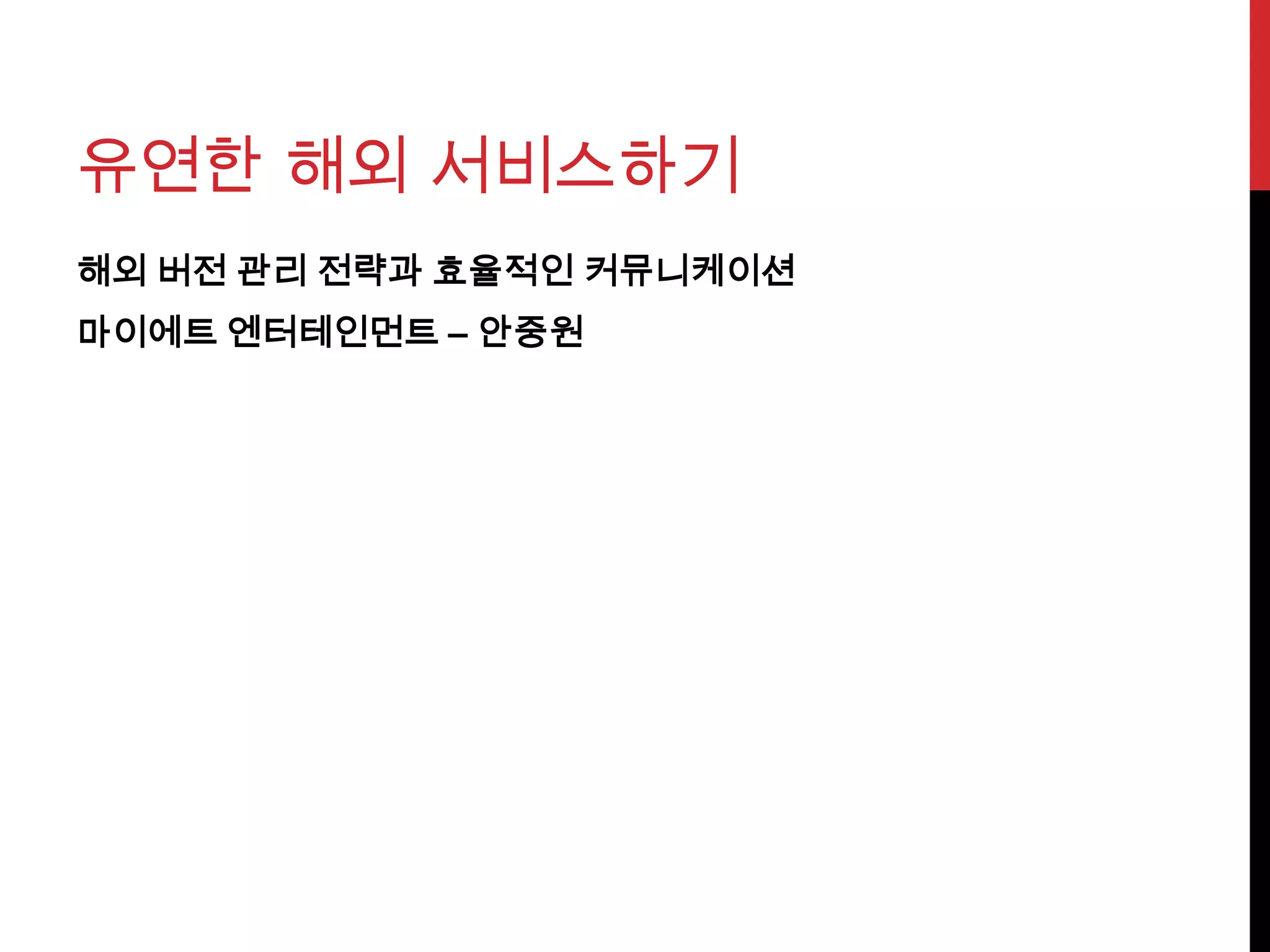 유연한 해외 서비스하기
해외 버전 관리 전략과 효율적인 커뮤니케이션
마이에트 엔터테인먼트 – 안중원
 