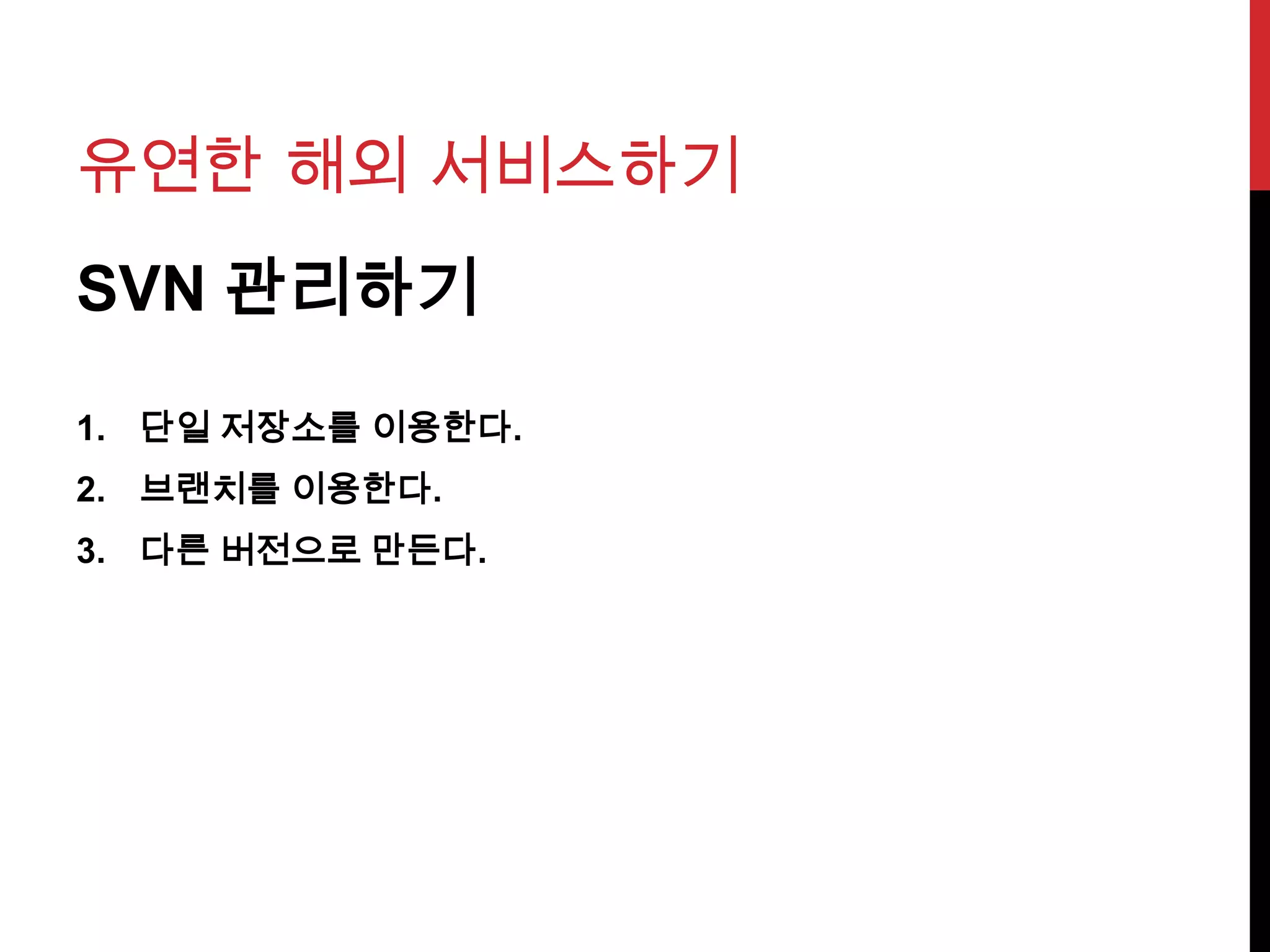 유연한 해외 서비스하기
SVN 관리하기
1. 단일 저장소를 이용한다.
2. 브랜치를 이용한다.
3. 다른 버전으로 만든다.
 