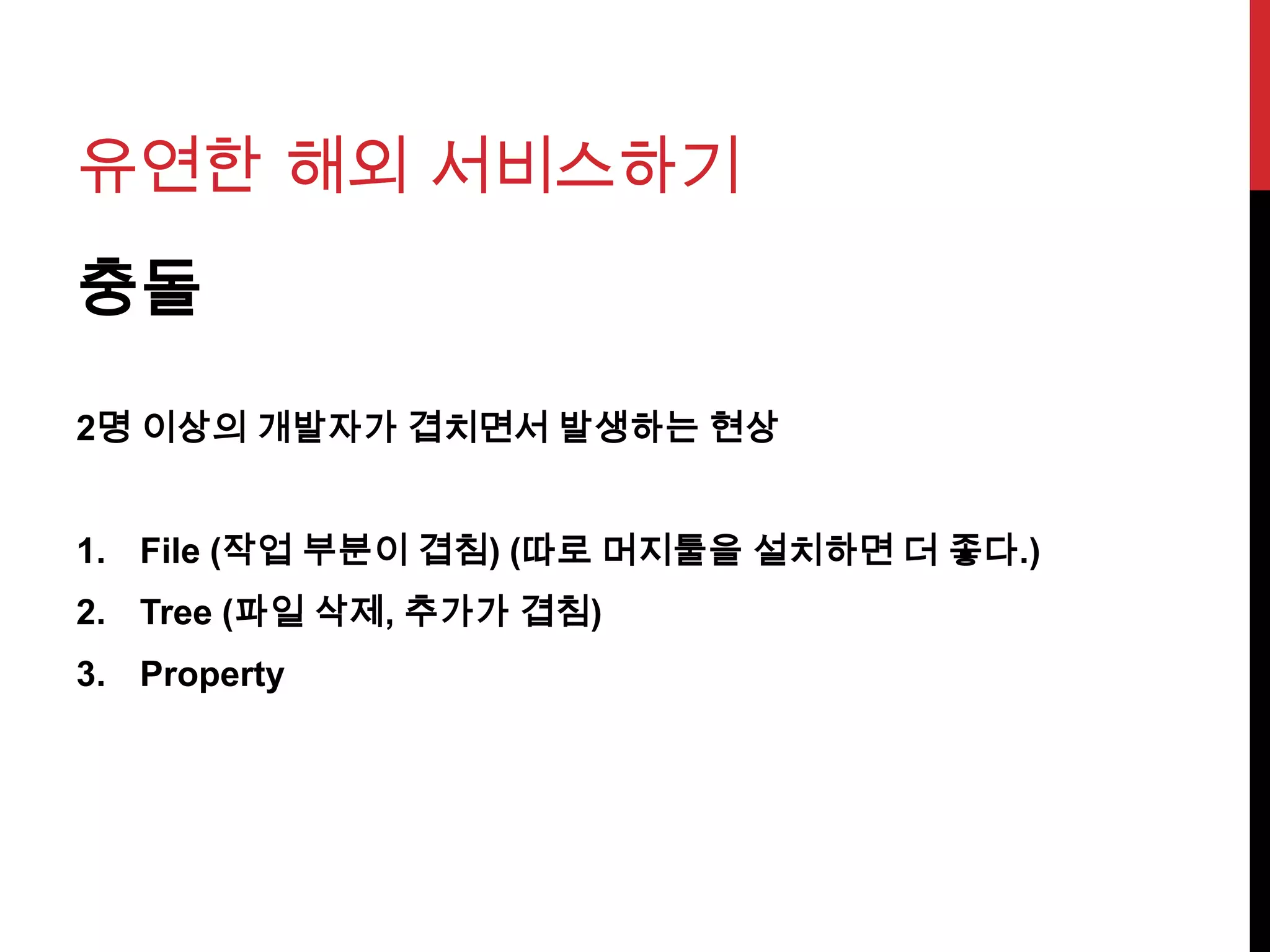 유연한 해외 서비스하기
충돌
2명 이상의 개발자가 겹치면서 발생하는 현상
1. File (작업 부분이 겹침) (따로 머지툴을 설치하면 더 좋다.)
2. Tree (파일 삭제, 추가가 겹침)
3. Property
 