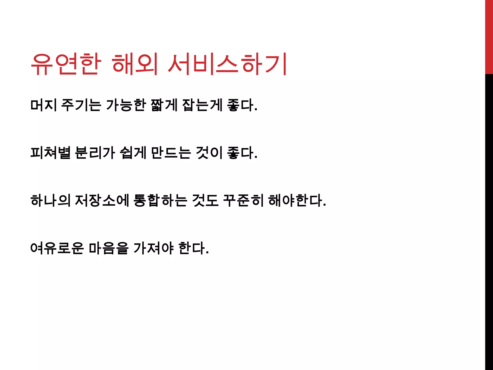 유연한 해외 서비스하기
머지 주기는 가능한 짧게 잡는게 좋다.
피쳐별 분리가 쉽게 만드는 것이 좋다.
하나의 저장소에 통합하는 것도 꾸준히 해야한다.
여유로운 마음을 가져야 한다.
 