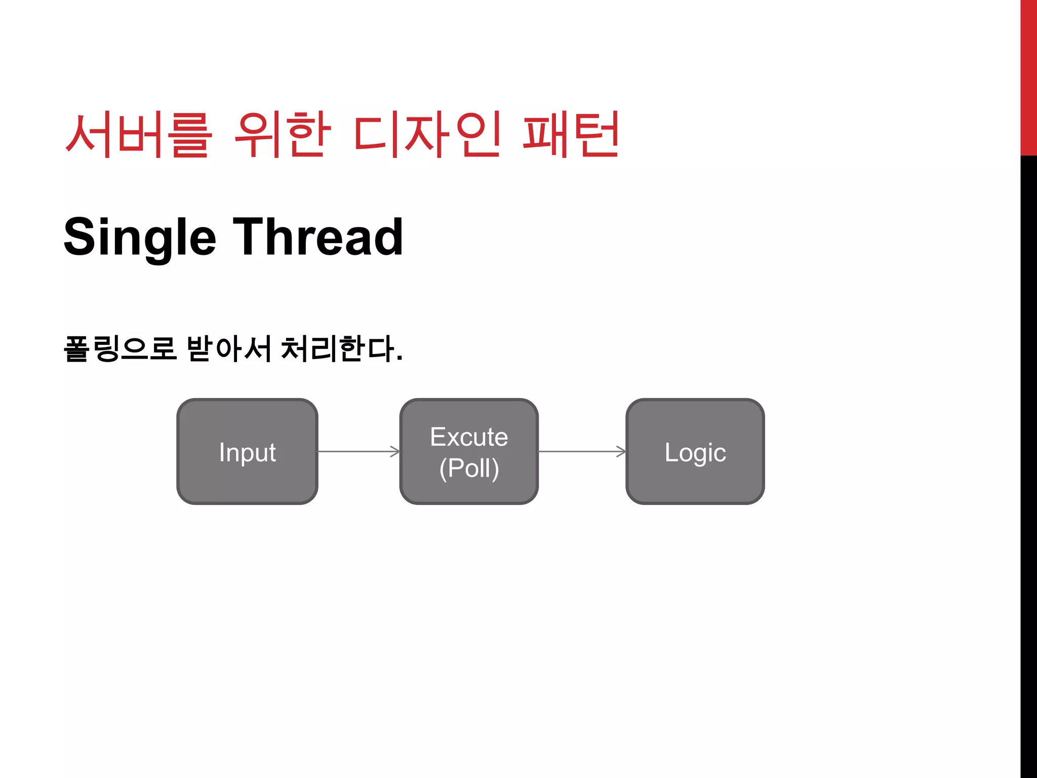 서버를 위한 디자인 패턴
Single Thread
폴링으로 받아서 처리한다.
Input
Excute
(Poll)
Logic
 