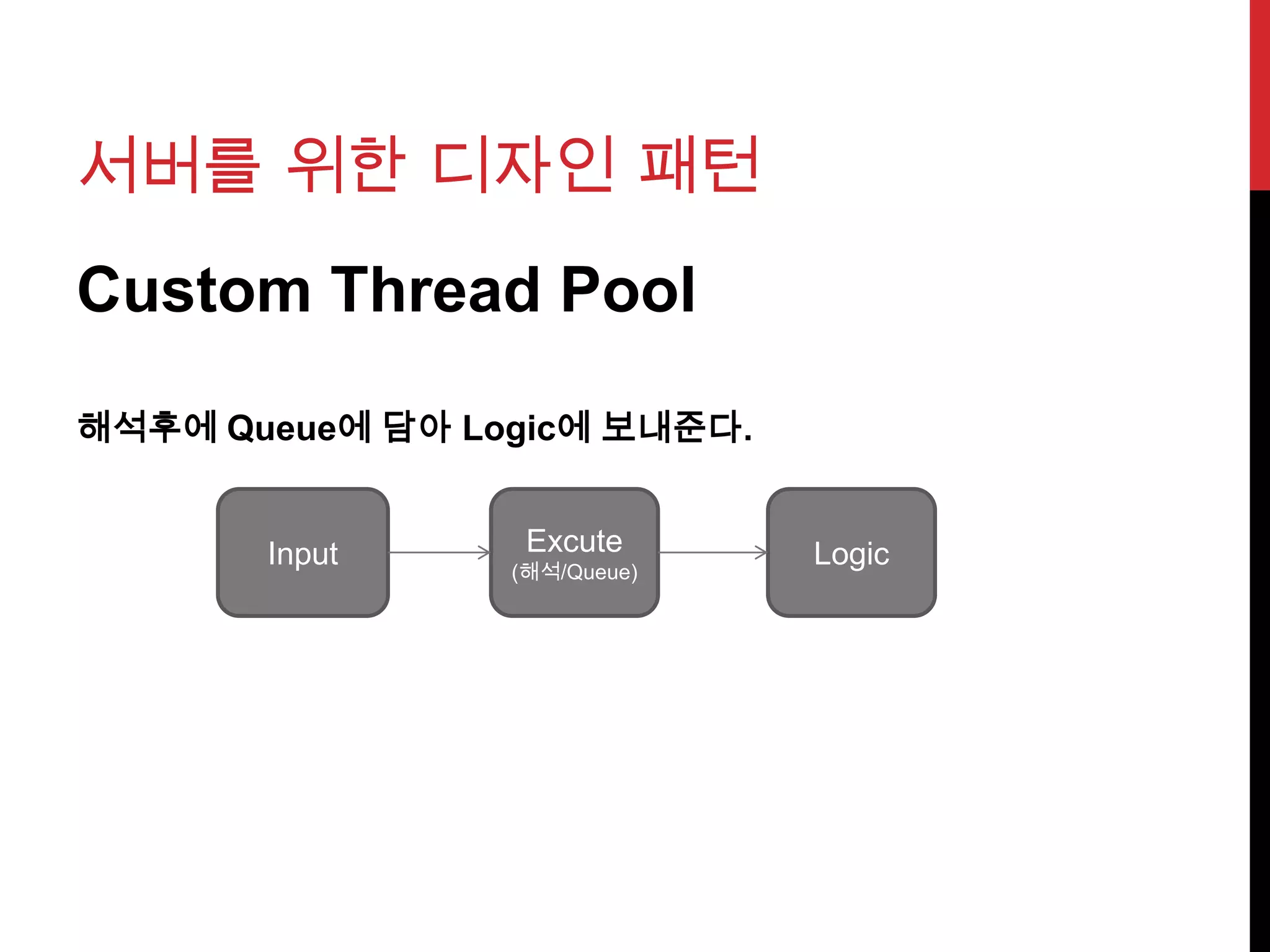 서버를 위한 디자인 패턴
Custom Thread Pool
해석후에 Queue에 담아 Logic에 보내준다.
Input Excute
(해석/Queue)
Logic
 
