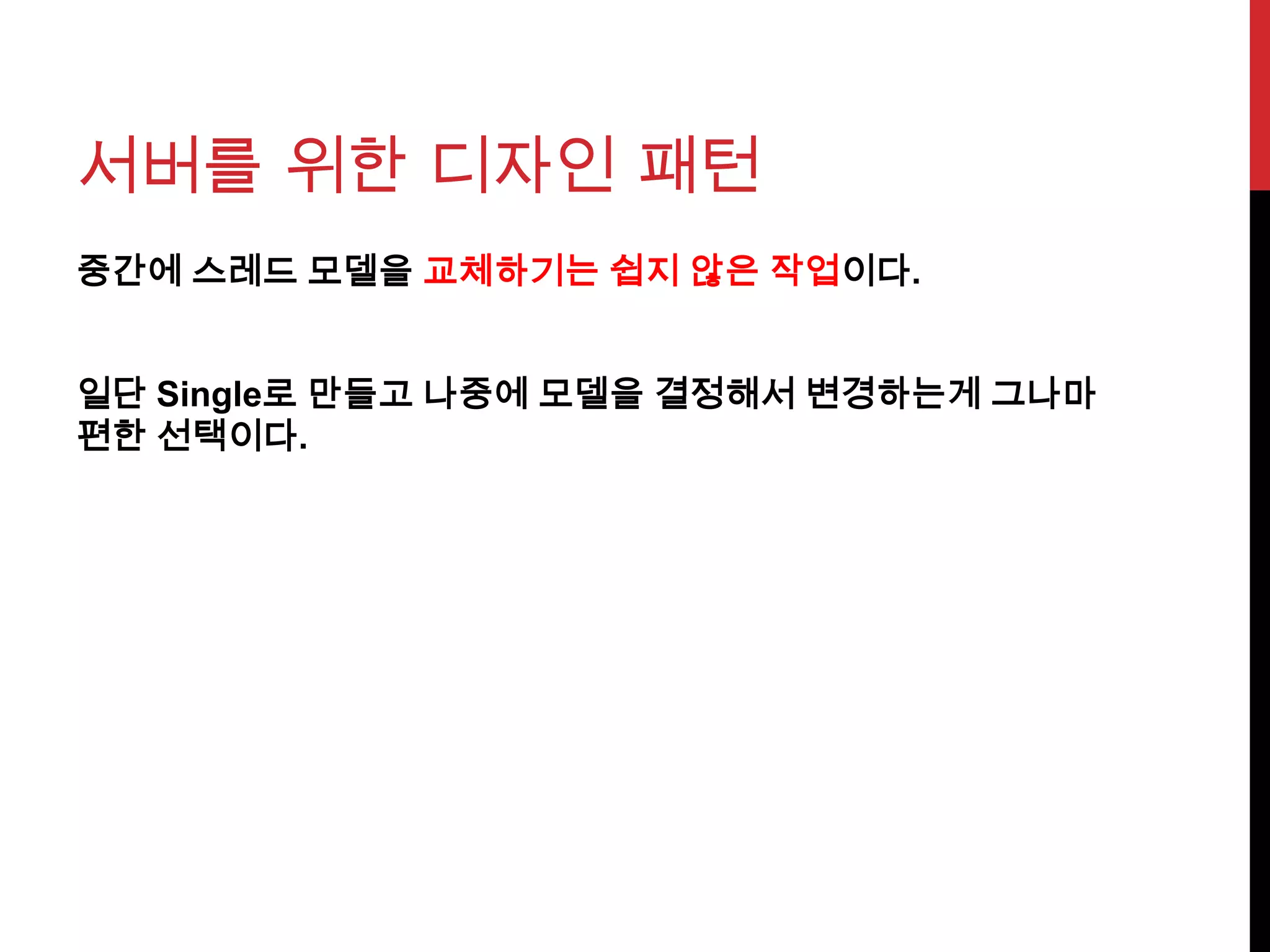 서버를 위한 디자인 패턴
중간에 스레드 모델을 교체하기는 쉽지 않은 작업이다.
일단 Single로 만들고 나중에 모델을 결정해서 변경하는게 그나마
편한 선택이다.
 