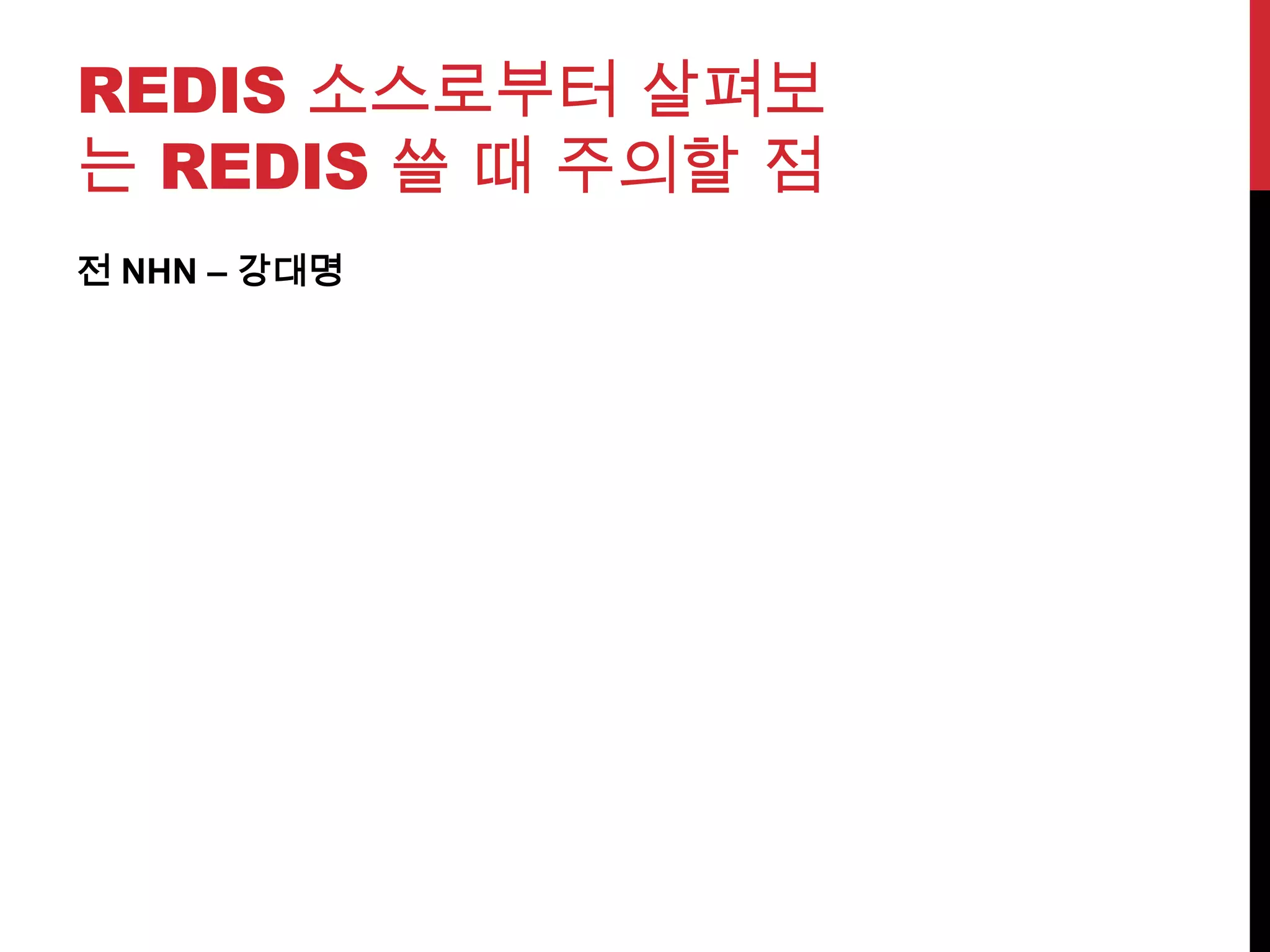 REDIS 소스로부터 살펴보
는 REDIS 쓸 때 주의할 점
전 NHN – 강대명
 