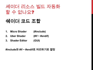 셰이더 리소스 빌드 자동화
할 수 없나요?
쉐이더 코드 조합
1. Micro Shader (#include)
2. Uber Shader (#if ~ #endif)
3. Shader Editor (GUI)
#include와 #if ~ #endif로 처리하기로 결정
 