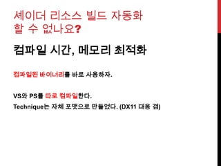 셰이더 리소스 빌드 자동화
할 수 없나요?
컴파일 시간, 메모리 최적화
컴파일된 바이너리를 바로 사용하자.
VS와 PS를 따로 컴파일한다.
Technique는 자체 포맷으로 만들었다. (DX11 대응 겸)
 