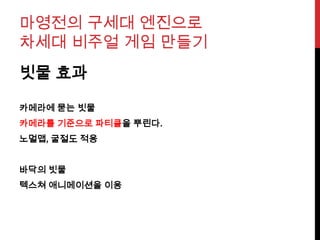 마영전의 구세대 엔진으로
차세대 비주얼 게임 만들기
빗물 효과
카메라에 묻는 빗물
카메라를 기준으로 파티클을 뿌린다.
노멀맵, 굴절도 적용
바닥의 빗물
텍스쳐 애니메이션을 이용
 