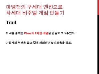 마영전의 구세대 엔진으로
차세대 비주얼 게임 만들기
Trail
Trail을 줄때는 Plane의 2차원 배열을 만들고 그려주었다.
가장자리 부분은 얇고 길게 처리하여 날카로움을 강조.
 