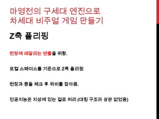마영전의 구세대 엔진으로
차세대 비주얼 게임 만들기
Z축 플리핑
천장에 매달리는 연출을 위함.
로컬 스페이스를 기준으로 Z축 플리핑
천장과 충돌 체크 후 위치를 잡아줌.
인공지능은 지상에 있는 걸로 처리 (대칭 구조라 상관 없었음)
 