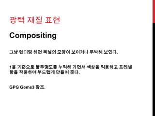 광택 재질 표현
Compositing
그냥 렌더링 하면 복셀의 모양이 보이거나 투박해 보인다.
1을 기준으로 불투명도를 누적해 가면서 색상을 적용하고 프레넬
항을 적용하여 부드럽게 만들어 준다.
GPG Gems3 참조.
 