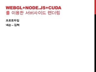 WEBGL+NODE.JS+CUDA
를 이용한 서버사이드 렌더링
프로토타입
넥슨 – 김혁
 