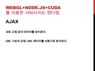 WEBGL+NODE.JS+CUDA
를 이용한 서버사이드 렌더링
AJAX
새로 고침 없이 데이터를 얻어온다.
URL 기반의 요청, URL 페이지를 비동기로 받아온다.
 