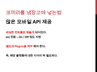 코끼리를 냉장고에 넣는법
많은 모바일 API 제공
세심한 컨트롤은 힘들게 되어있다.
ex) 진동 – On / Off 정도 지원
별도의 Plug-in을 제작 해야 한다.
즉, 해당 플랫폼에 대한 지식이 꼭 필요하다.
 
