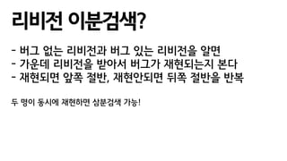 리비전 이분검색?
- 버그 없는 리비전과 버그 있는 리비전을 알면
- 가운데 리비전을 받아서 버그가 재현되는지 본다
- 재현되면 앞쪽 절반, 재현안되면 뒤쪽 절반을 반복
두 명이 동시에 재현하면 삼분검색 가능!
 