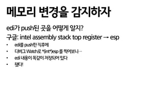 edi가 push된 곳을 어떻게 알지?
구글: intel assembly stack top register → esp
• edi를push한직후에
• 디버그Watch로*(int*)esp를찍어보니…
• edi내용이똑같이저장되어있다
• 됐다!
메모리 변경을 감지하자
 