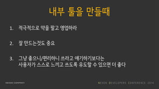 내부 툴을 만들때
1. 적극적으로 약을 팔고 영업하라
2. 잘 만드는것도 중요
3. 그냥 좋으니/편리하니 쓰라고 얘기하기보다는
사용자가 스스로 느끼고 쓰도록 유도할 수 있으면 더 좋다
 