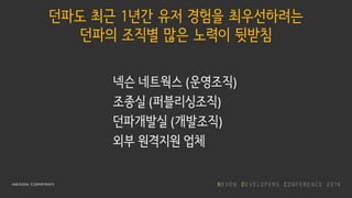 던파도 최근 1년간 유저 경험을 최우선하려는
던파의 조직별 많은 노력이 뒷받침
넥슨 네트웍스 (운영조직)
조종실 (퍼블리싱조직)
던파개발실 (개발조직)
외부 원격지원 업체
 