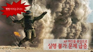 XP 머신을 중심으로
실행 불가 문제 급증
뻥뻥 터지는구나!!
 