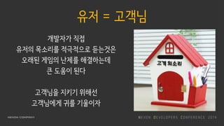 유저 = 고객님
개발자가 직접
유저의 목소리를 적극적으로 듣는것은
오래된 게임의 난제를 해결하는데
큰 도움이 된다
고객님을 지키기 위해선
고객님에게 귀를 기울이자
 