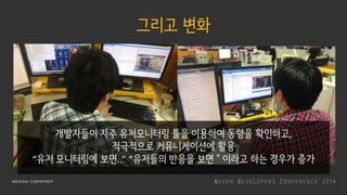 그리고 변화
개발자들이 자주 유저모니터링 툴을 이용하여 동향을 확인하고,
적극적으로 커뮤니케이션에 활용
“유저 모니터링에 보면..” “유저들의 반응을 보면＂이라고 하는 경우가 증가
 