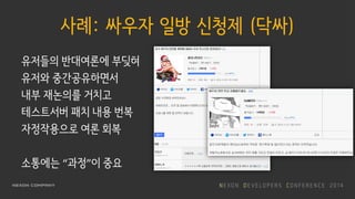 사례: 싸우자 일방 신청제 (닥싸)
유저들의 반대여론에 부딪혀
유저와 중간공유하면서
내부 재논의를 거치고
테스트서버 패치 내용 번복
자정작용으로 여론 회복
소통에는 “과정”이 중요
 
