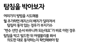 여러가지 방법을 시도해봄
뭘 추가하면 레지스터 배치가 달라져서
탐침이 동작 않는 경우가 부지기수
“변수 선언 순서 바꾸니까 되는데요”가 바로 이런 경우
탐침을 박고 빌드한 뒤 어셈블리를 봐서
의도한 대로 동작하는지 확인해봐야 함
탐침을 박아보자
 