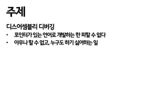 주제
디스어셈블리 디버깅
• 포인터가있는언어로개발하는한피할수없다
• 아무나할수없고,누구도하기싫어하는일
 