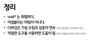 • void* 는 위험하다.
• 어셈블리는 마법이 아니다.
• 디버깅은 가설 수립과 검증의 연속 가설이없을때는시간낭비하기쉬움
• 적절한 도구를 사용하면 도움이 됨 인라인어셈블리,데이터브레이크포인트
정리
 