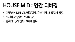 • 기껏해야 MRI, CT, 혈액검사, 요추천자, 조직검사 정도
• 시시각각 상황이 변화하고
• 환자가 죽기 전에 고쳐야 한다
HOUSE M.D.: 인간 디버깅
 