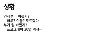 상황
언제부터 이랬지?
하루? 이틀? 모르겠다
누가 뭘 바꿨지?
프로그래머 20명 이상…
 