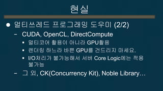 현실
 멀티쓰레드 프로그래밍 도우미 (2/2)
− CUDA, OpenCL, DirectCompute
 멀티코어 활용이 아니라 GPU활용
 렌더링 하느라 바쁜 GPU를 건드리지 마세요.
 I/O처리가 불가능해서 서...