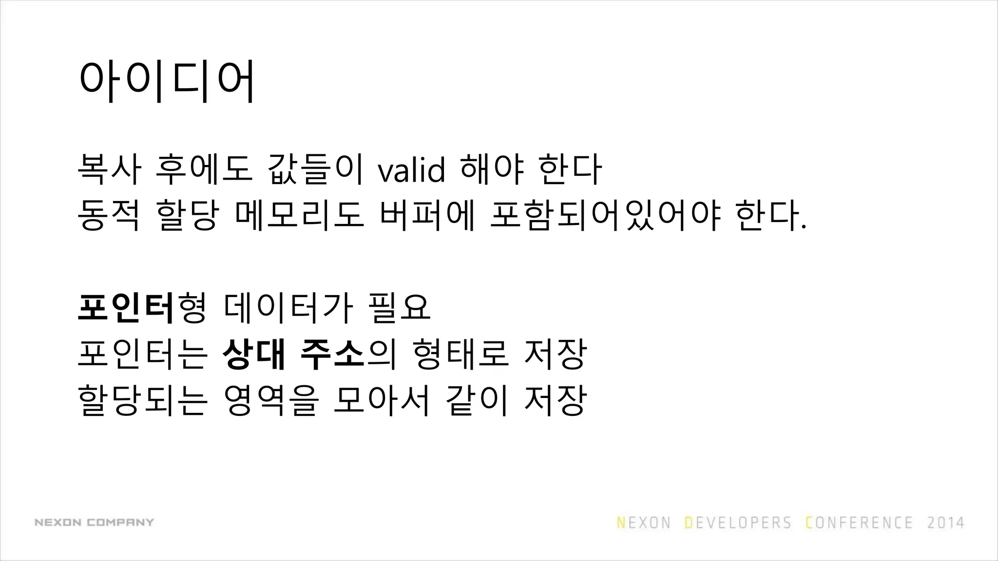 아이디어
복사 후에도 값들이 valid 해야 한다
동적 할당 메모리도 버퍼에 포함되어있어야 한다.
포인터형 데이터가 필요
포인터는 상대 주소의 형태로 저장
할당되는 영역을 모아서 같이 저장
 