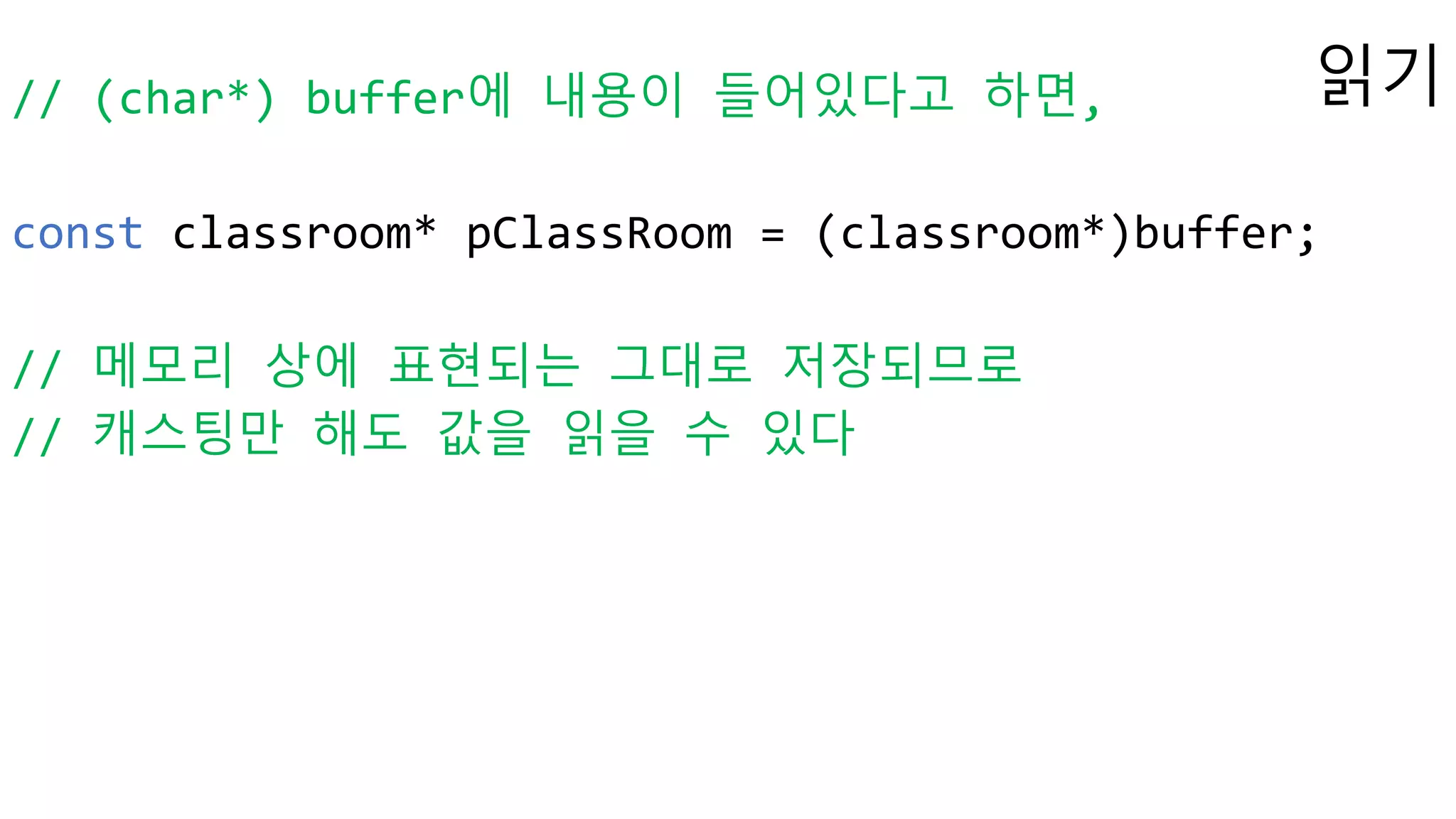 읽기// (char*) buffer에 내용이 들어있다고 하면,
const classroom* pClassRoom = (classroom*)buffer;
// 메모리 상에 표현되는 그대로 저장되므로
// 캐스팅만 해도 값을 읽을 수 있다
 