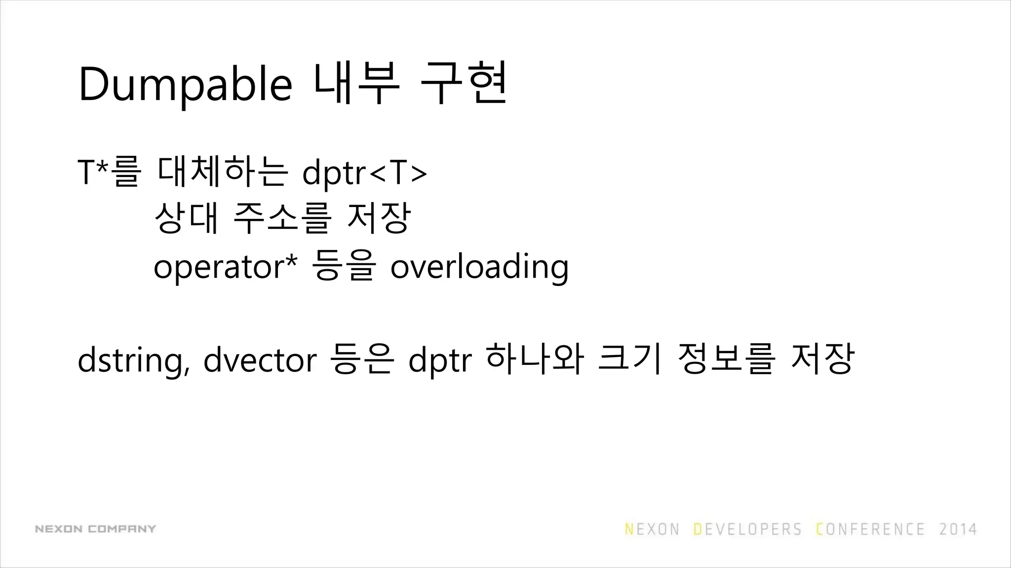 Dumpable 내부 구현
T*를 대체하는 dptr<T>
상대 주소를 저장
operator* 등을 overloading
dstring, dvector 등은 dptr 하나와 크기 정보를 저장
 