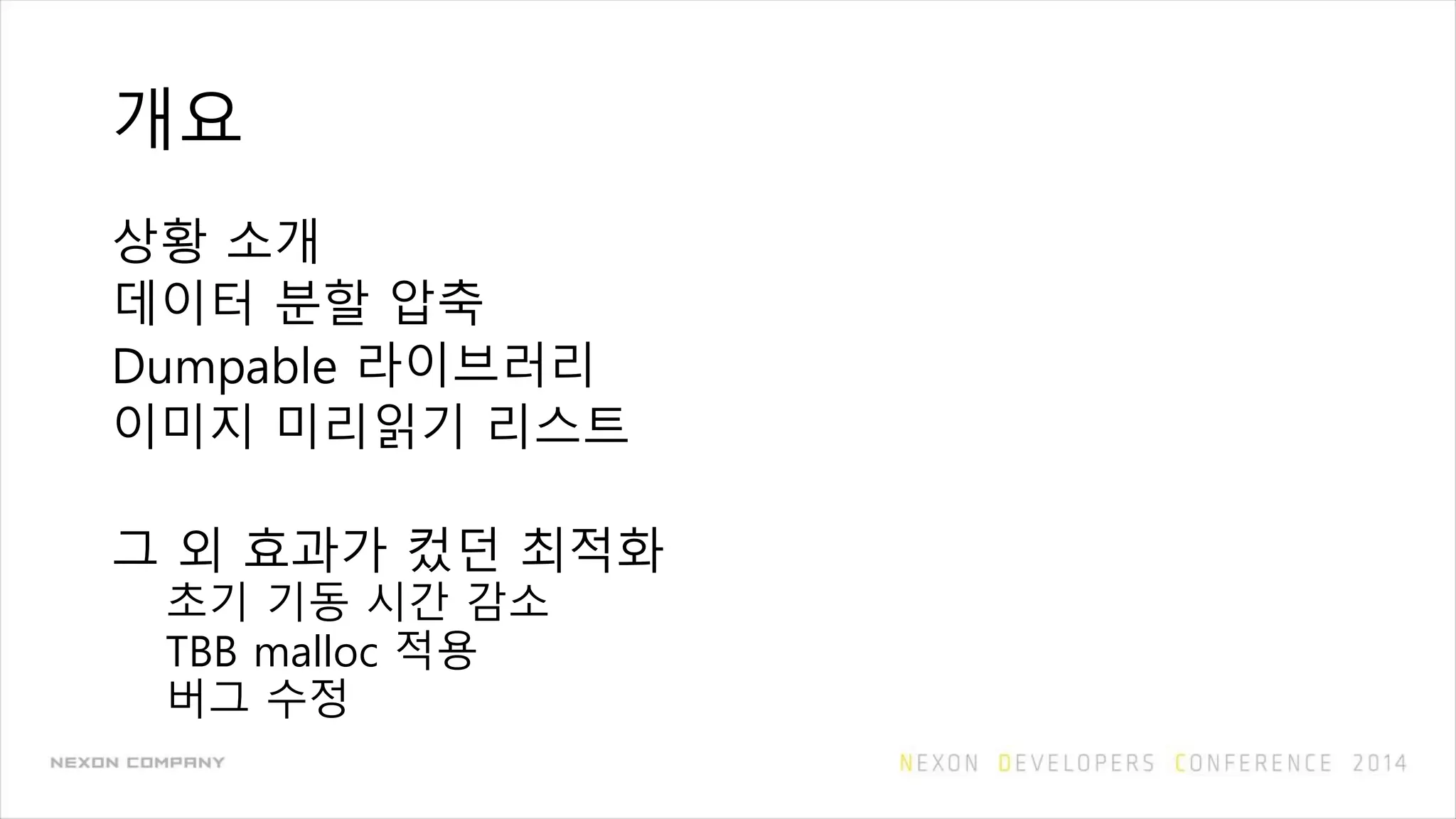 개요
상황 소개
데이터 분할 압축
Dumpable 라이브러리
이미지 미리읽기 리스트
그 외 효과가 컸던 최적화
초기 기동 시간 감소
TBB malloc 적용
버그 수정
 