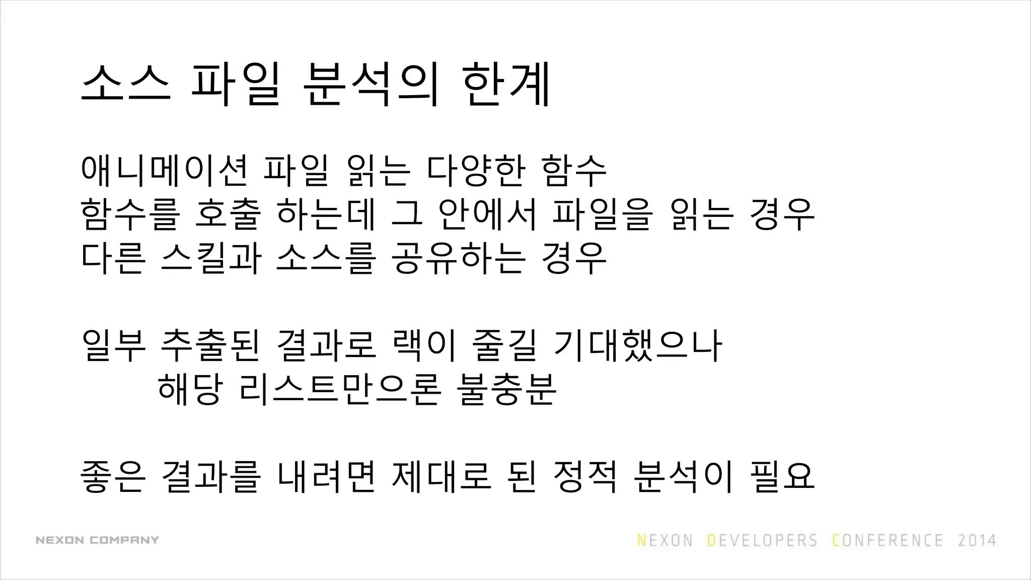 소스 파일 분석의 한계
애니메이션 파일 읽는 다양한 함수
함수를 호출 하는데 그 안에서 파일을 읽는 경우
다른 스킬과 소스를 공유하는 경우
일부 추출된 결과로 랙이 줄길 기대했으나
해당 리스트만으론 불충분
좋은 결과를 내려면 제대로 된 정적 분석이 필요
 